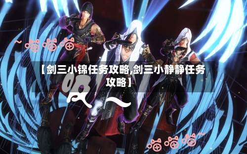 【剑三小锦任务攻略,剑三小静静任务攻略】-第3张图片