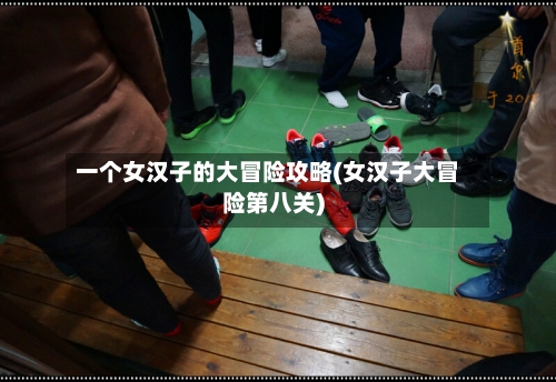 一个女汉子的大冒险攻略(女汉子大冒险第八关)
