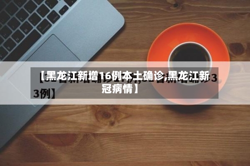 【黑龙江新增16例本土确诊,黑龙江新冠病情】-第3张图片