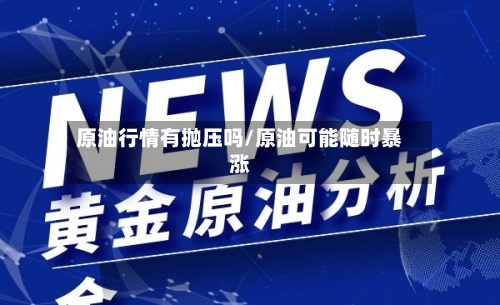 原油行情有抛压吗/原油可能随时暴涨