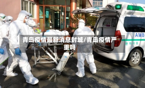 青岛疫情最新消息封城/青岛疫情严重吗