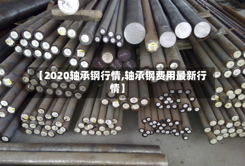【2020轴承钢行情,轴承钢费用最新行情】