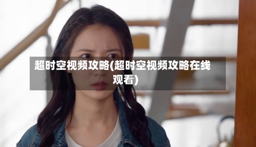 超时空视频攻略(超时空视频攻略在线观看)-第3张图片