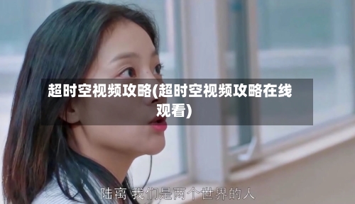 超时空视频攻略(超时空视频攻略在线观看)