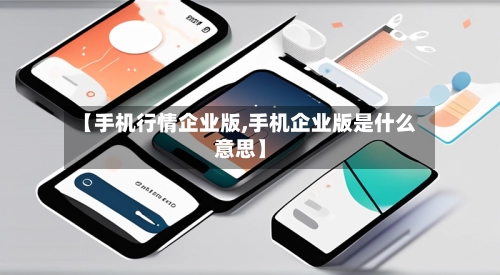 【手机行情企业版,手机企业版是什么意思】