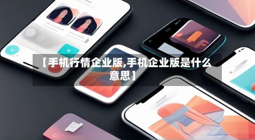 【手机行情企业版,手机企业版是什么意思】-第2张图片