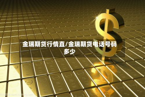 金瑞期货行情直/金瑞期货电话号码多少