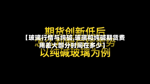 【玻璃行情与纯碱,玻璃和纯碱期货费用差大部分时间在多少】-第3张图片
