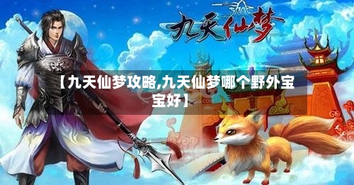 【九天仙梦攻略,九天仙梦哪个野外宝宝好】-第3张图片