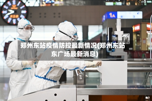郑州东站疫情防控最新情况(郑州东站东广场最新消息)-第2张图片