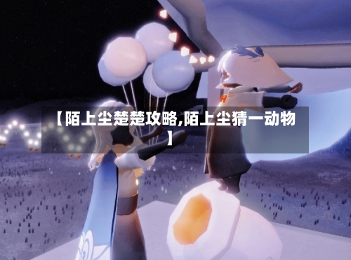 【陌上尘楚楚攻略,陌上尘猜一动物】