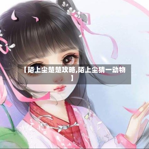 【陌上尘楚楚攻略,陌上尘猜一动物】-第2张图片