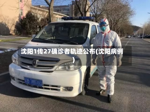 沈阳1传27确诊者轨迹公布(沈阳病例)