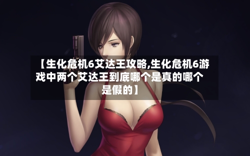 【生化危机6艾达王攻略,生化危机6游戏中两个艾达王到底哪个是真的哪个是假的】-第2张图片