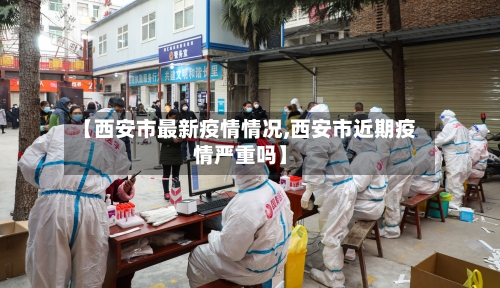 【西安市最新疫情情况,西安市近期疫情严重吗】