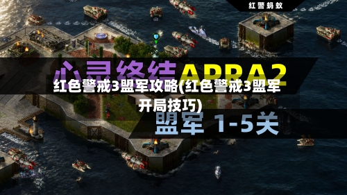 红色警戒3盟军攻略(红色警戒3盟军开局技巧)