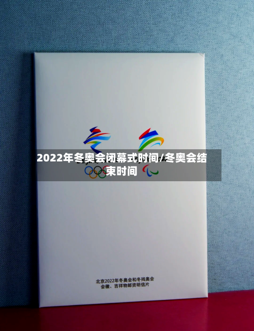 2022年冬奥会闭幕式时间/冬奥会结束时间