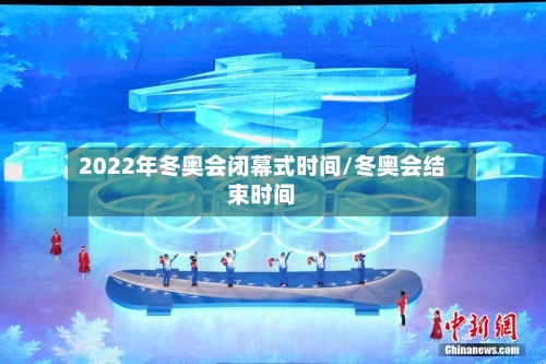 2022年冬奥会闭幕式时间/冬奥会结束时间-第2张图片