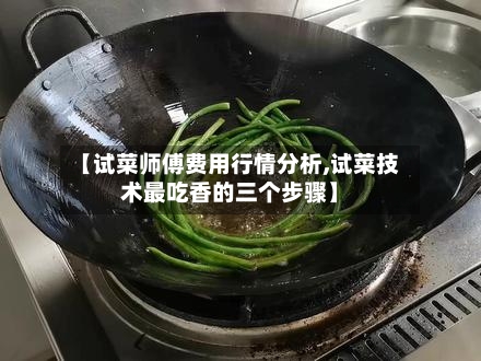 【试菜师傅费用行情分析,试菜技术最吃香的三个步骤】