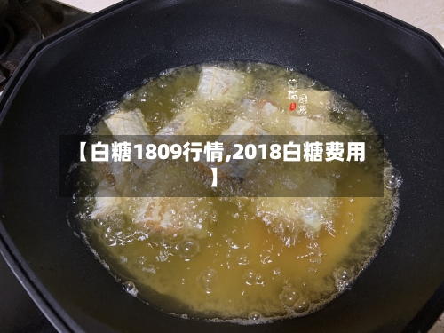 【白糖1809行情,2018白糖费用】