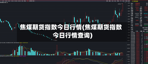 焦煤期货指数今日行情(焦煤期货指数今日行情查询)-第2张图片