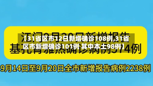 【31省区市12日新增确诊108例,31省区市新增确诊101例 其中本土98例】