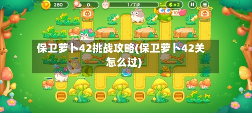 保卫萝卜42挑战攻略(保卫萝卜42关怎么过)-第2张图片