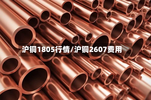沪铜1805行情/沪铜2607费用-第2张图片