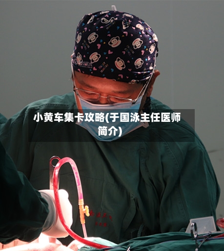 小黄车集卡攻略(于国泳主任医师简介)-第2张图片