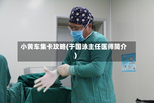 小黄车集卡攻略(于国泳主任医师简介)