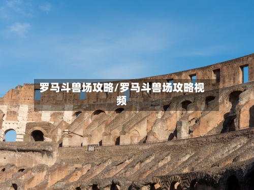 罗马斗兽场攻略/罗马斗兽场攻略视频