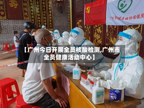 【广州今日开展全员核酸检测,广州市全员健康活动中心】