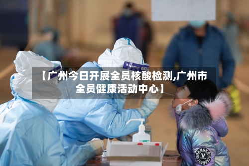 【广州今日开展全员核酸检测,广州市全员健康活动中心】-第2张图片