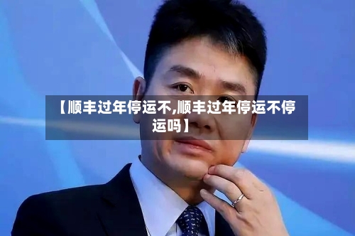 【顺丰过年停运不,顺丰过年停运不停运吗】