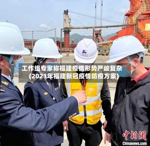 工作组专家称福建疫情形势严峻复杂(2021年福建新冠疫情防疫方案)-第3张图片