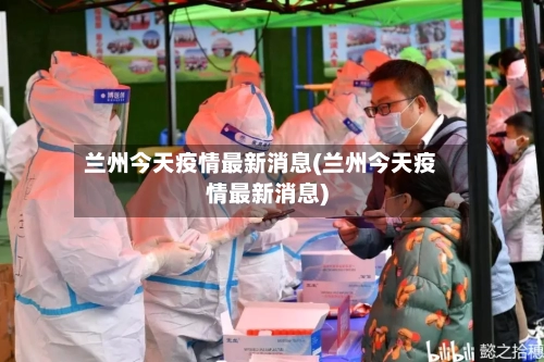 兰州今天疫情最新消息(兰州今天疫情最新消息)-第2张图片