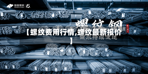 【螺纹费用行情,螺纹最新报价】-第2张图片