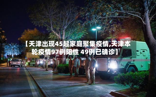 【天津出现45起家庭聚集疫情,天津本轮疫情97例阳性 49例已确诊】