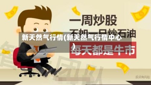新天然气行情(新天然气行情中心)-第3张图片