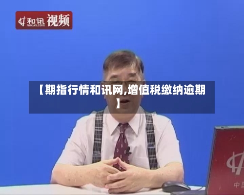 【期指行情和讯网,增值税缴纳逾期】-第3张图片