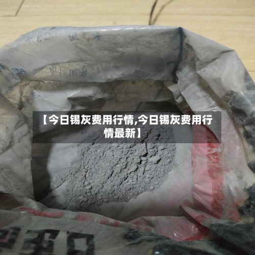 【今日锡灰费用行情,今日锡灰费用行情最新】