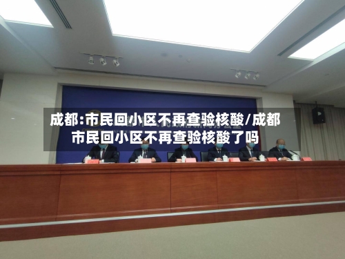 成都:市民回小区不再查验核酸/成都市民回小区不再查验核酸了吗-第2张图片