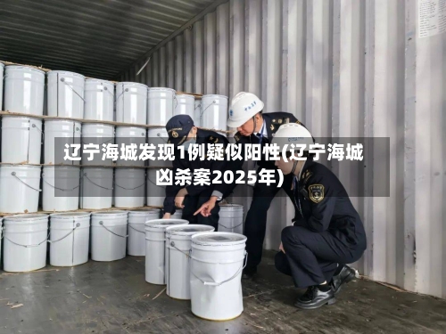 辽宁海城发现1例疑似阳性(辽宁海城凶杀案2025年)-第3张图片