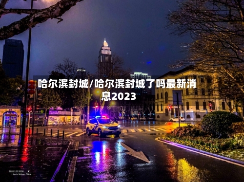 哈尔滨封城/哈尔滨封城了吗最新消息2023-第3张图片