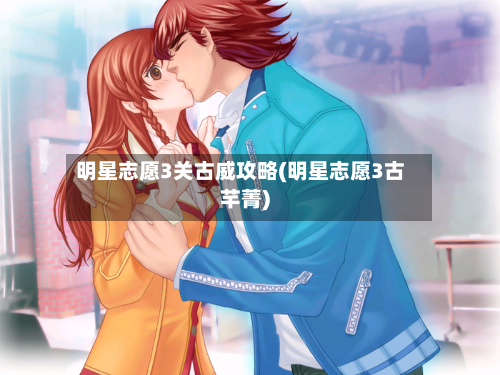 明星志愿3关古威攻略(明星志愿3古芊菁)