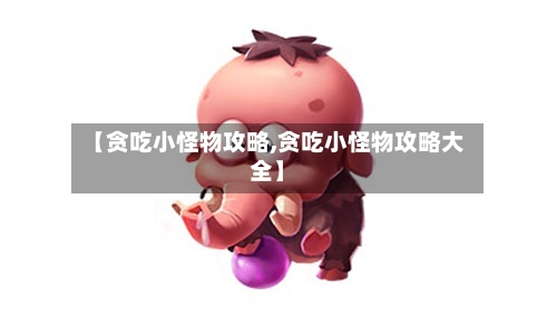 【贪吃小怪物攻略,贪吃小怪物攻略大全】
