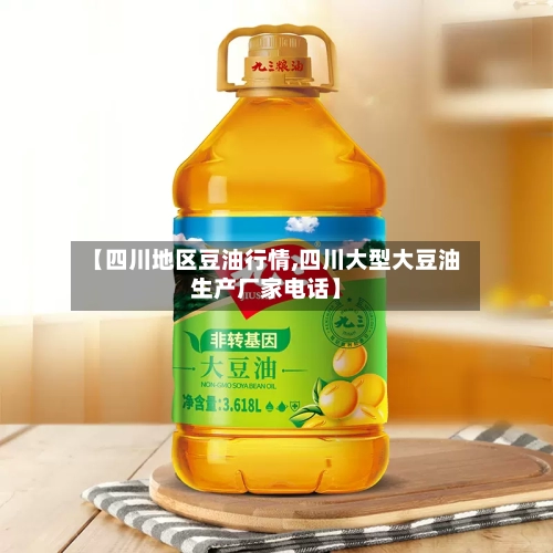 【四川地区豆油行情,四川大型大豆油生产厂家电话】