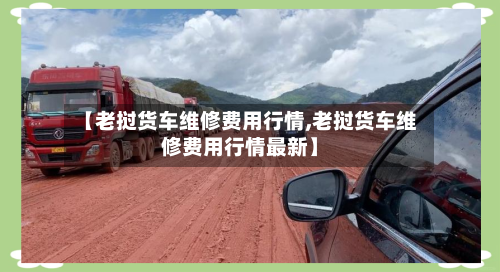 【老挝货车维修费用行情,老挝货车维修费用行情最新】