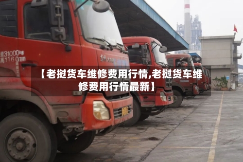 【老挝货车维修费用行情,老挝货车维修费用行情最新】-第2张图片
