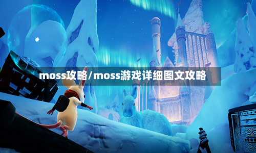moss攻略/moss游戏详细图文攻略